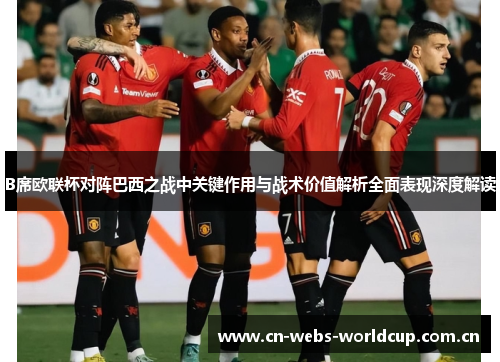 B席欧联杯对阵巴西之战中关键作用与战术价值解析全面表现深度解读